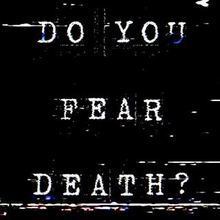 DO YOU FEAR DEATH?