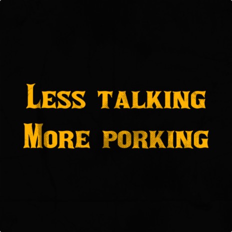 Less talking more porking