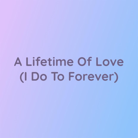 A Lifetime Of Love (I Do To Forever) | Boomplay Music