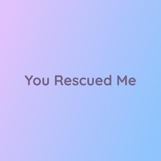 You Rescued Me