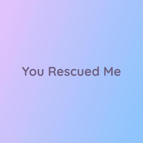 You Rescued Me