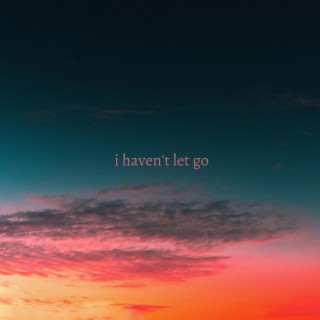 i haven't let go
