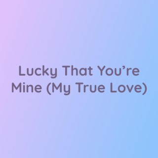 Lucky That You're Mine (My True Love)