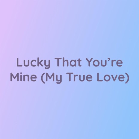 Lucky That You're Mine (My True Love) | Boomplay Music