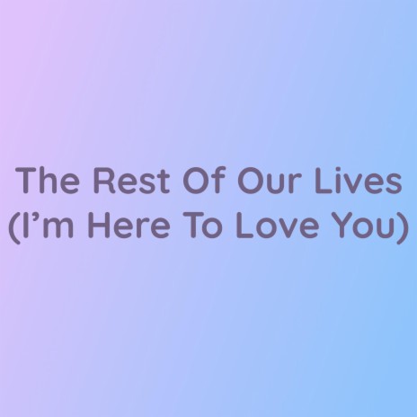 The Rest Of Our Lives (I'm Here To Love You) | Boomplay Music