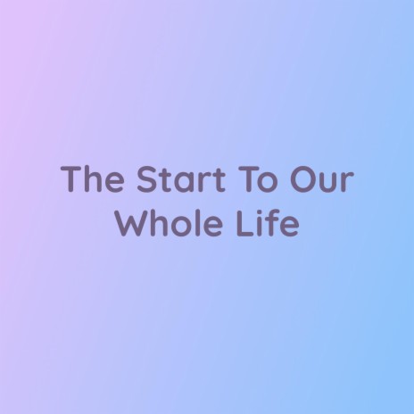 The Start To Our Whole Life | Boomplay Music