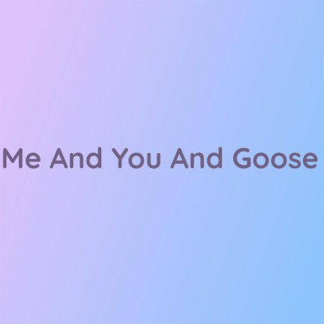 Me And You And Goose | Boomplay Music