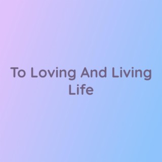 To Loving And Living Life