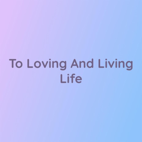 To Loving And Living Life | Boomplay Music