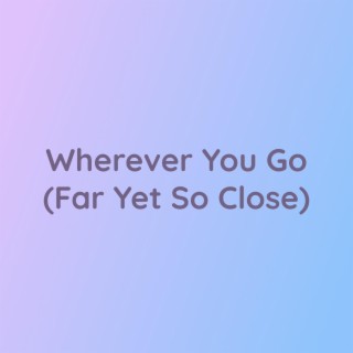 Wherever You Go (Far Yet So Close)