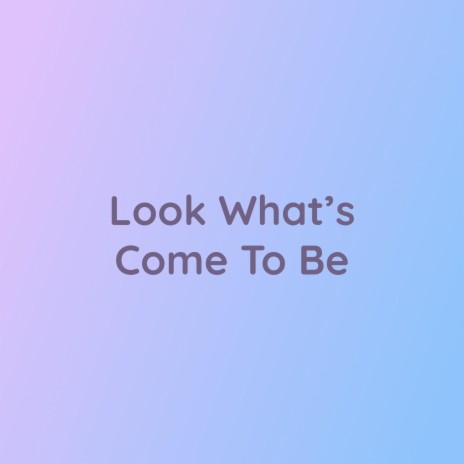 Look What's Come To Be | Boomplay Music