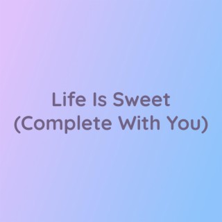 Life Is Sweet (Complete With You)