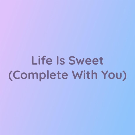 Life Is Sweet (Complete With You) | Boomplay Music