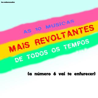 As 10 Músicas Mais Revoltantes de Todos os Tempos (A Número 6 Vai Te Enfurecer)