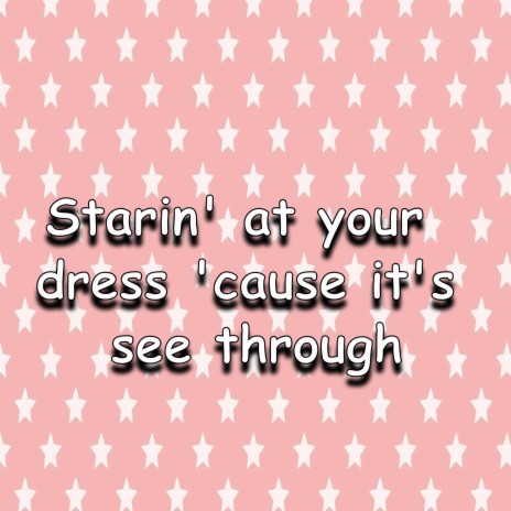 Starin' at your dress 'cause it's see through