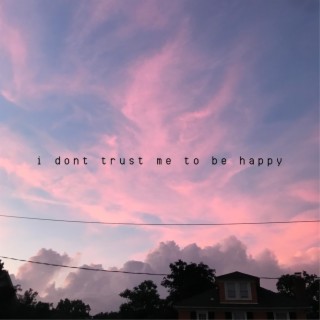 i don't trust me to be happy