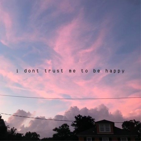 i don't trust me to be happy