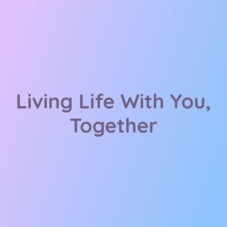 Living Life With You, Together