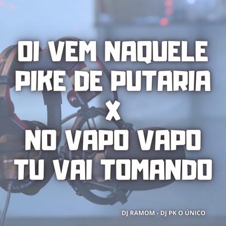 Oi Vem Naquele Pike de Putaria / no Vapo Vapo Tu Vai Tomando ft. DJ RAMOM | Boomplay Music