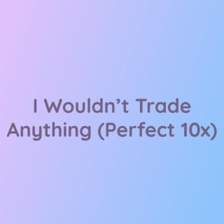 I Wouldn't Trade Anything (Perfect 10x)