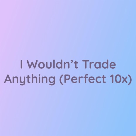 I Wouldn't Trade Anything (Perfect 10x) | Boomplay Music