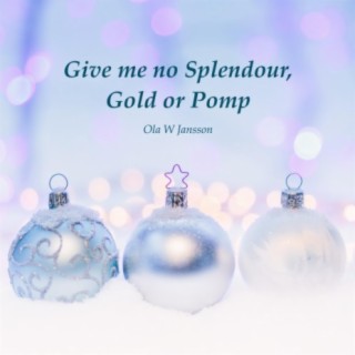 Give me no Splendour, Gold or Pomp