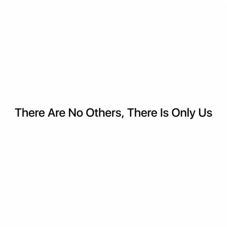 There Are No Others, There Is Only Us