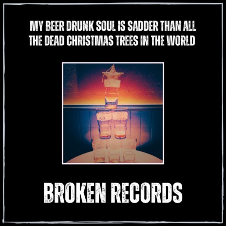 My Beer Drunk Soul Is Sadder Than All The Dead Christmas Trees In The World