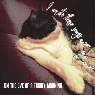 I wrote these songs with my cat on the eve of a Friday morning
