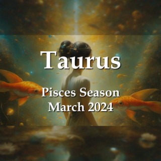 Taurus - Pisces Season March 2024