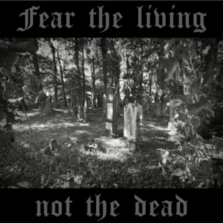 Fear the Living Not the Dead