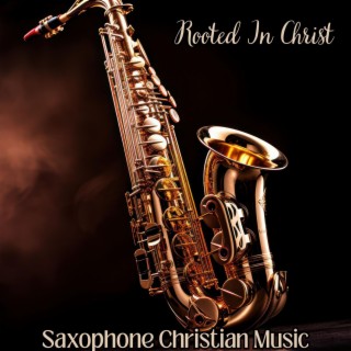 Rooted In Christ: Saxophone Christian Music, Gospel Instrumental Jazz
