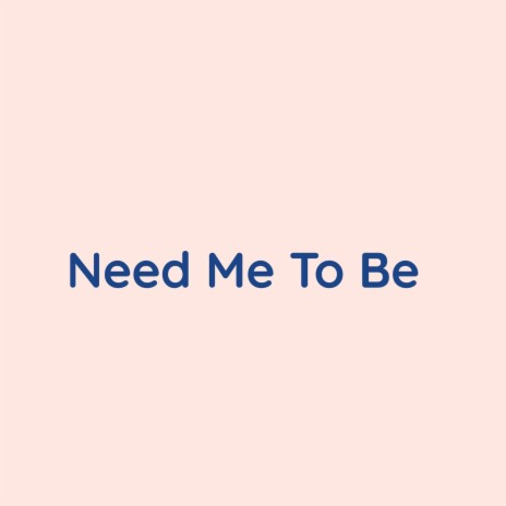 Need Me To Be | Boomplay Music