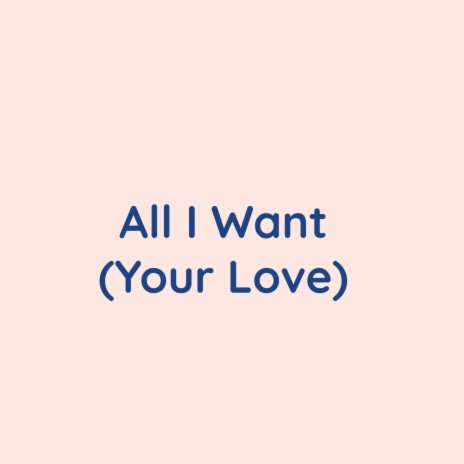 All I Want (Your Love) | Boomplay Music