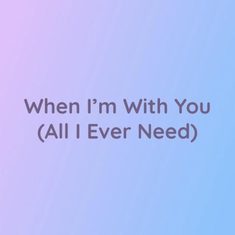 When I'm With You (All I Ever Need) | Boomplay Music