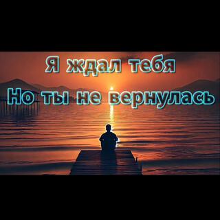 Я Ждал Тебя Но Ты Не Вернулась