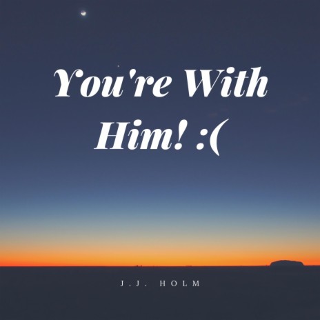 You're With Him! :(