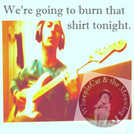 We're Going To Burn That Shirt Tonight.