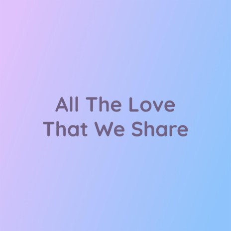 All The Love That We Share | Boomplay Music