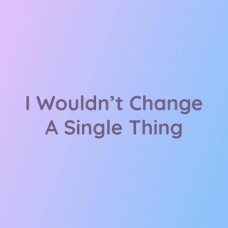 I Wouldn’t Change A Single Thing