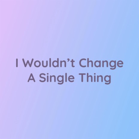 I Wouldn’t Change A Single Thing | Boomplay Music