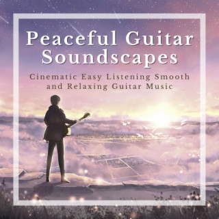Peaceful Guitar Soundscapes: Cinematic Easy Listening Smooth and Relaxing Guitar Music