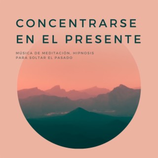 Concentrarse en el Presente: Música de Meditación, Hipnosis para Soltar el Pasado