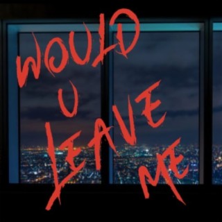 WOULD YOU LEAVE ME