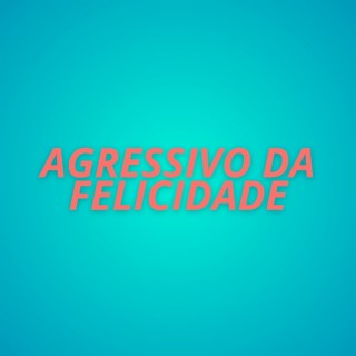 AGRESSIVO DA FELICIDADE