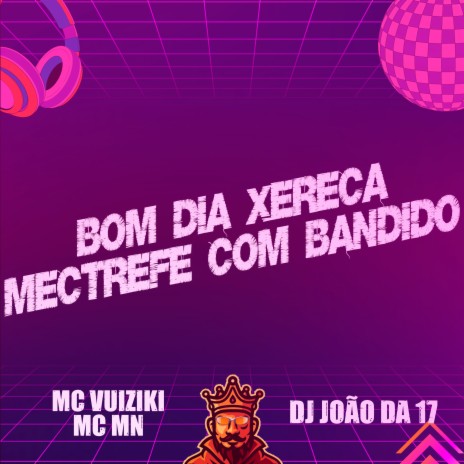 Bom Dia Xereca - Mectrefe Com Bandido ft. DJ João da 17 & MC Vuiziki | Boomplay Music