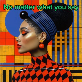 No matter what you say