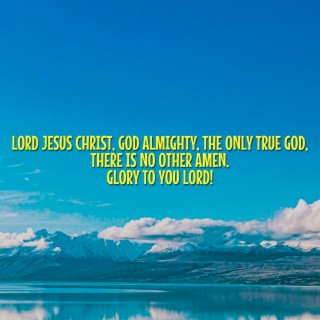 Lord Jesus Christ, God Almighty, the Only True God, There Is No Other Amen. Glory to You Lord!
