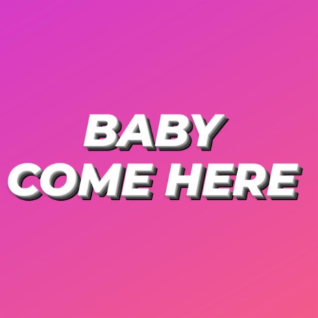 BABY COME HERE | Boomplay Music