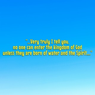 …Very Truly I Tell You, No One Can Enter the Kingdom of God Unless They Are Born of Water and the Spirit….